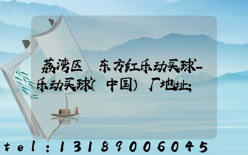 荔湾区 东方红乐动买球-乐动买球（中国）厂地址